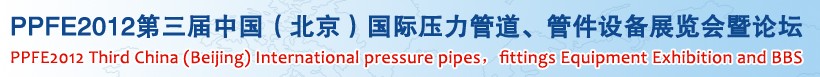 PPFE2012第三屆中國（北京）國際壓力管道、管件設(shè)備展覽會暨論壇
